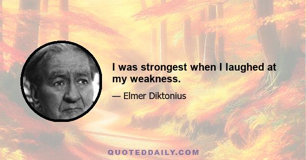 I was strongest when I laughed at my weakness.