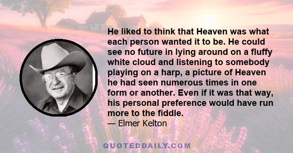 He liked to think that Heaven was what each person wanted it to be. He could see no future in lying around on a fluffy white cloud and listening to somebody playing on a harp, a picture of Heaven he had seen numerous