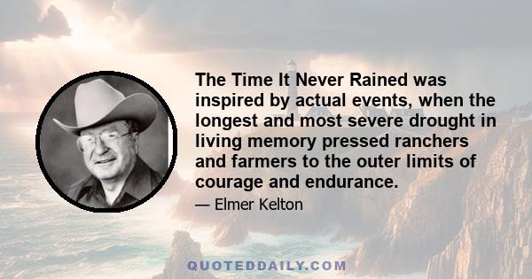 The Time It Never Rained was inspired by actual events, when the longest and most severe drought in living memory pressed ranchers and farmers to the outer limits of courage and endurance.