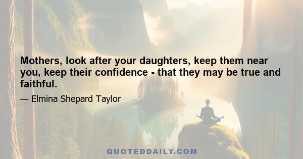 Mothers, look after your daughters, keep them near you, keep their confidence - that they may be true and faithful.