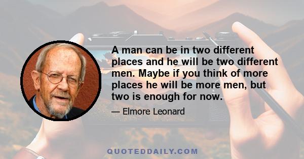 A man can be in two different places and he will be two different men. Maybe if you think of more places he will be more men, but two is enough for now.