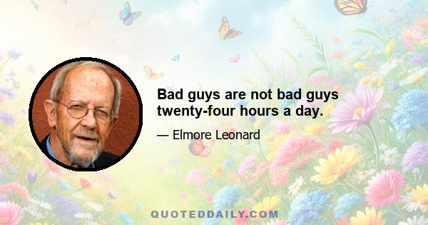 Bad guys are not bad guys twenty-four hours a day.