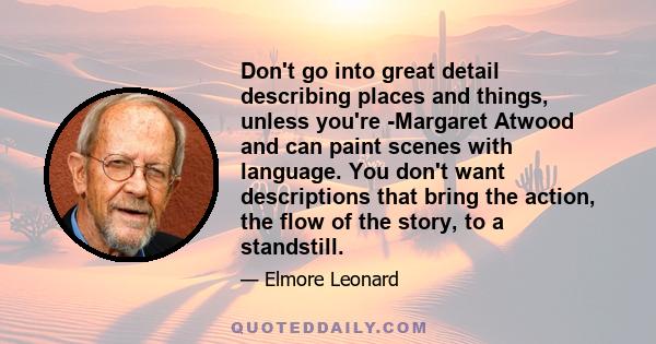 Don't go into great detail describing places and things, unless you're ­Margaret Atwood and can paint scenes with language. You don't want descriptions that bring the action, the flow of the story, to a standstill.