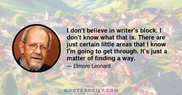 I don't believe in writer's block. I don't know what that is. There are just certain little areas that I know I'm going to get through. It's just a matter of finding a way.