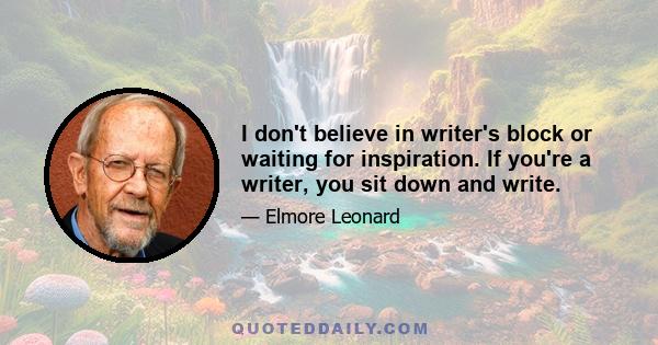 I don't believe in writer's block or waiting for inspiration. If you're a writer, you sit down and write.