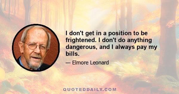 I don't get in a position to be frightened. I don't do anything dangerous, and I always pay my bills.