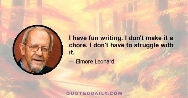 I have fun writing. I don't make it a chore. I don't have to struggle with it.