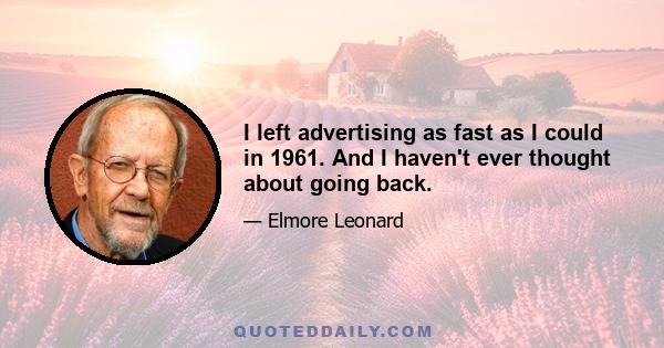 I left advertising as fast as I could in 1961. And I haven't ever thought about going back.