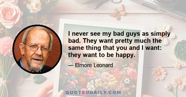 I never see my bad guys as simply bad. They want pretty much the same thing that you and I want: they want to be happy.