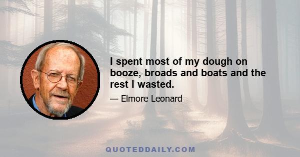 I spent most of my dough on booze, broads and boats and the rest I wasted.