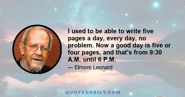 I used to be able to write five pages a day, every day, no problem. Now a good day is five or four pages, and that's from 9:30 A.M. until 6 P.M.