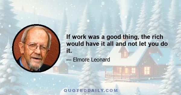 If work was a good thing, the rich would have it all and not let you do it.