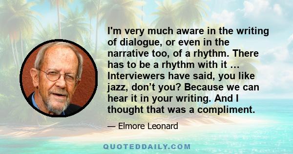 I'm very much aware in the writing of dialogue, or even in the narrative too, of a rhythm. There has to be a rhythm with it … Interviewers have said, you like jazz, don’t you? Because we can hear it in your writing. And 