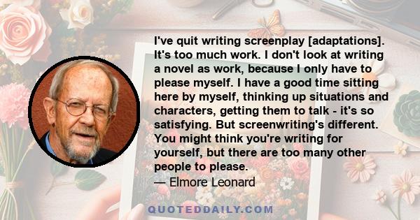 I've quit writing screenplay [adaptations]. It's too much work. I don't look at writing a novel as work, because I only have to please myself. I have a good time sitting here by myself, thinking up situations and