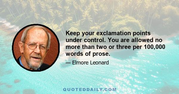 Keep your exclamation points under control. You are allowed no more than two or three per 100,000 words of prose.