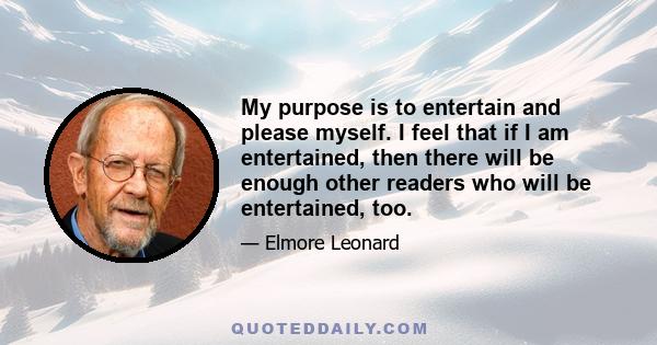 My purpose is to entertain and please myself. I feel that if I am entertained, then there will be enough other readers who will be entertained, too.