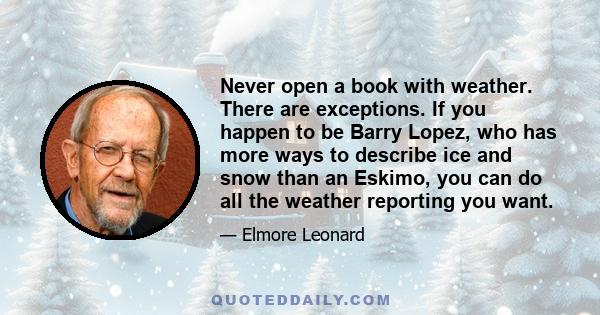 Never open a book with weather. There are exceptions. If you happen to be Barry Lopez, who has more ways to describe ice and snow than an Eskimo, you can do all the weather reporting you want.