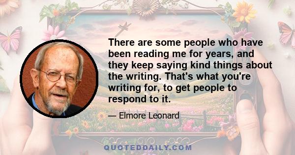 There are some people who have been reading me for years, and they keep saying kind things about the writing. That's what you're writing for, to get people to respond to it.