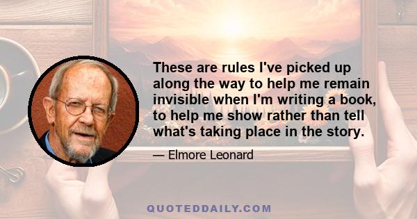 These are rules I've picked up along the way to help me remain invisible when I'm writing a book, to help me show rather than tell what's taking place in the story.