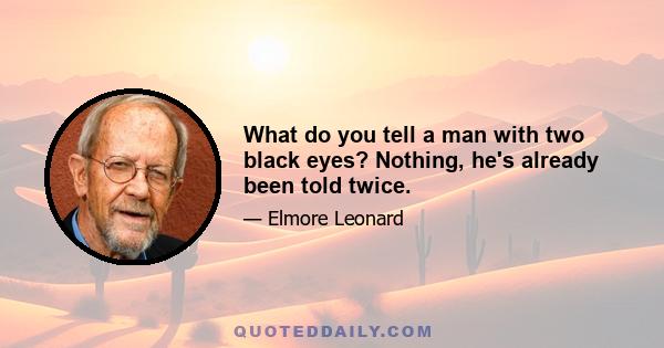 What do you tell a man with two black eyes? Nothing, he's already been told twice.