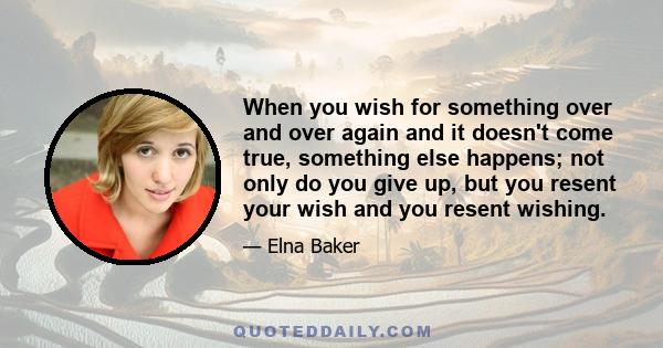 When you wish for something over and over again and it doesn't come true, something else happens; not only do you give up, but you resent your wish and you resent wishing.