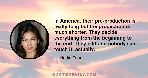 In America, their pre-production is really long but the production is much shorter. They decide everything from the beginning to the end. They edit and nobody can touch it, actually.