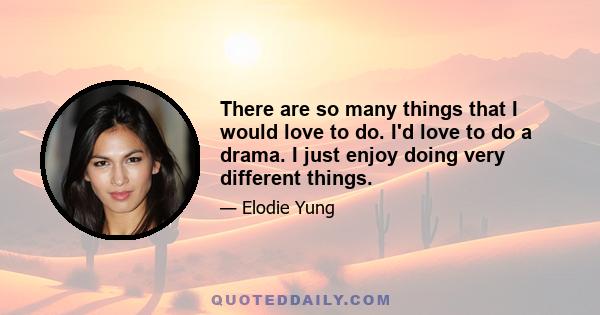 There are so many things that I would love to do. I'd love to do a drama. I just enjoy doing very different things.