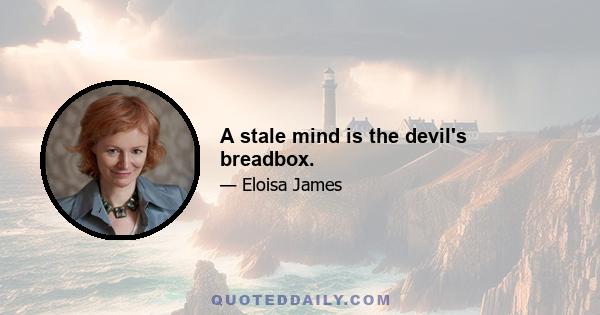 A stale mind is the devil's breadbox.