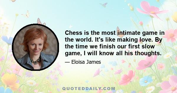 Chess is the most intimate game in the world. It's like making love. By the time we finish our first slow game, I will know all his thoughts.