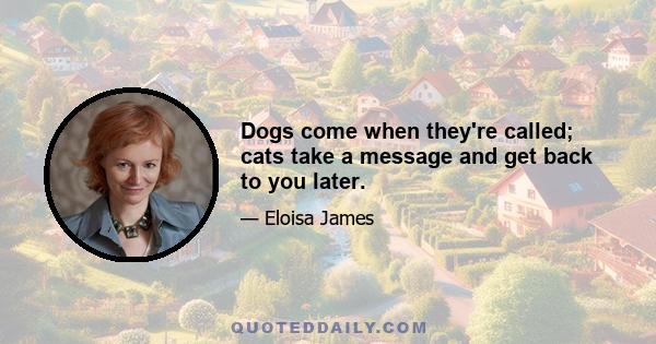 Dogs come when they're called; cats take a message and get back to you later.