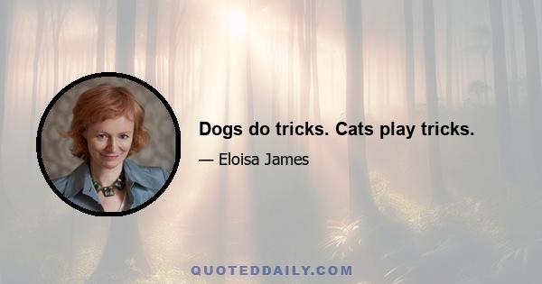 Dogs do tricks. Cats play tricks.