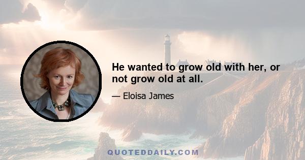 He wanted to grow old with her, or not grow old at all.