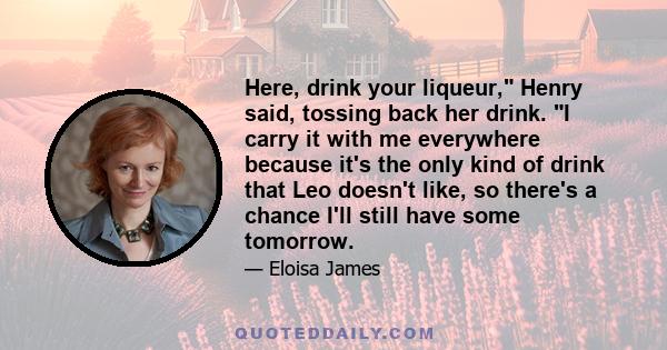 Here, drink your liqueur, Henry said, tossing back her drink. I carry it with me everywhere because it's the only kind of drink that Leo doesn't like, so there's a chance I'll still have some tomorrow.