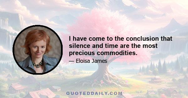 I have come to the conclusion that silence and time are the most precious commodities.