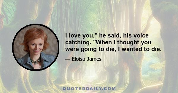 I love you, he said, his voice catching. When I thought you were going to die, I wanted to die.