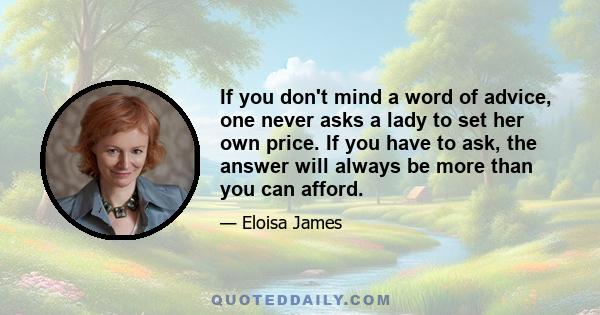 If you don't mind a word of advice, one never asks a lady to set her own price. If you have to ask, the answer will always be more than you can afford.