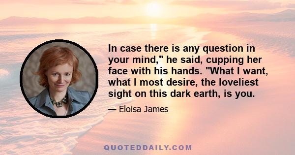 In case there is any question in your mind, he said, cupping her face with his hands. What I want, what I most desire, the loveliest sight on this dark earth, is you.