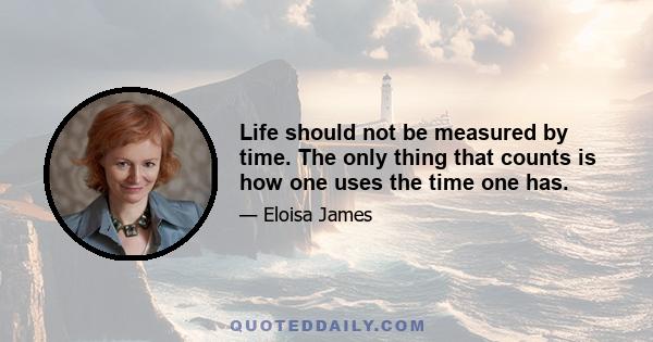 Life should not be measured by time. The only thing that counts is how one uses the time one has.