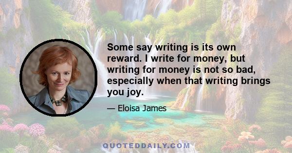 Some say writing is its own reward. I write for money, but writing for money is not so bad, especially when that writing brings you joy.