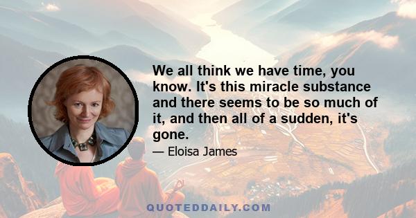 We all think we have time, you know. It's this miracle substance and there seems to be so much of it, and then all of a sudden, it's gone.