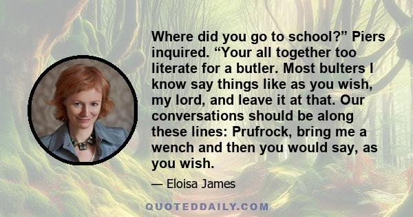 Where did you go to school?” Piers inquired. “Your all together too literate for a butler. Most bulters I know say things like as you wish, my lord, and leave it at that. Our conversations should be along these lines: