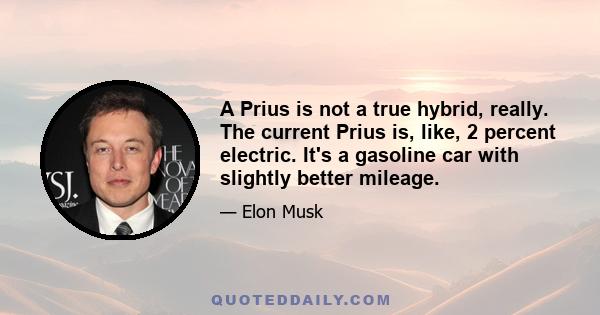 A Prius is not a true hybrid, really. The current Prius is, like, 2 percent electric. It's a gasoline car with slightly better mileage.