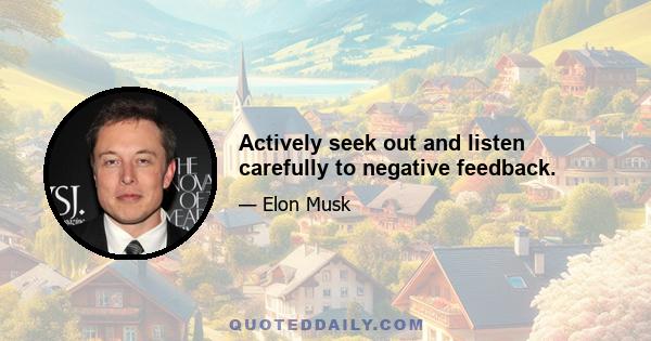 Actively seek out and listen carefully to negative feedback.