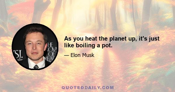 As you heat the planet up, it's just like boiling a pot.