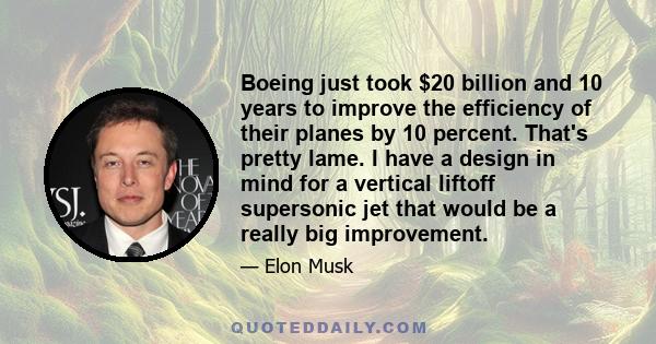 Boeing just took $20 billion and 10 years to improve the efficiency of their planes by 10 percent. That's pretty lame. I have a design in mind for a vertical liftoff supersonic jet that would be a really big improvement.