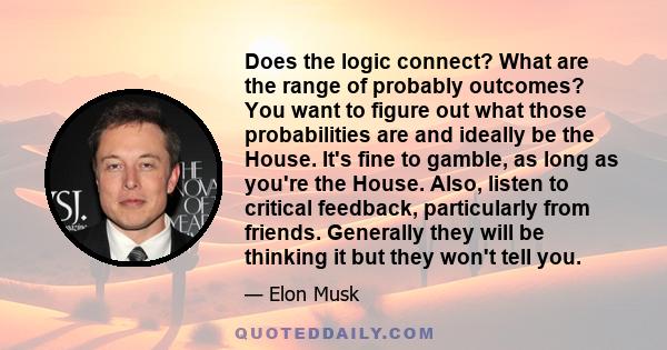 Does the logic connect? What are the range of probably outcomes? You want to figure out what those probabilities are and ideally be the House. It's fine to gamble, as long as you're the House. Also, listen to critical