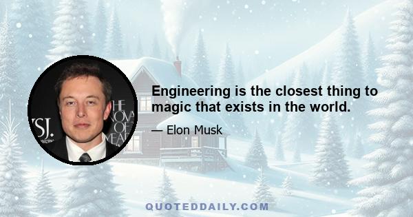 Engineering is the closest thing to magic that exists in the world.