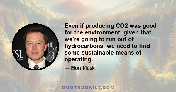 Even if producing CO2 was good for the environment, given that we're going to run out of hydrocarbons, we need to find some sustainable means of operating.