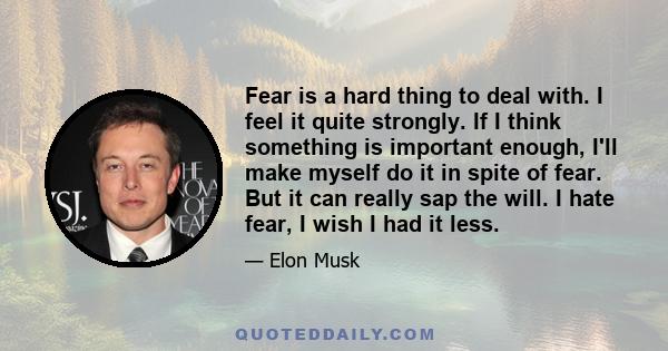 Fear is a hard thing to deal with. I feel it quite strongly. If I think something is important enough, I'll make myself do it in spite of fear. But it can really sap the will. I hate fear, I wish I had it less.