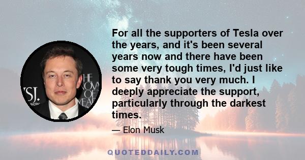 For all the supporters of Tesla over the years, and it's been several years now and there have been some very tough times, I'd just like to say thank you very much. I deeply appreciate the support, particularly through